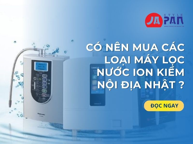 Các Loại Máy Lọc Nước Ion Kiềm Nội Địa Nhật